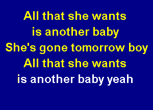 All that she wants
is another baby
She's gone tomorrow boy

All that she wants
is another baby yeah
