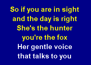 So if you are in sight
and the day is right
She's the hunter

you're the fox
Her gentle voice
that talks to you