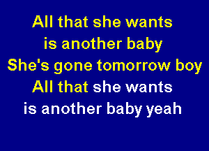 All that she wants
is another baby
She's gone tomorrow boy

All that she wants
is another baby yeah