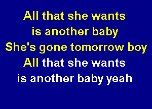 All that she wants
is another baby
She's gone tomorrow boy

All that she wants
is another baby yeah