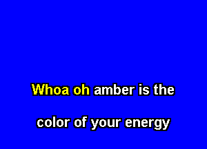 Whoa oh amber is the

color of your energy