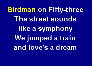 Birdman on Fifty-three
The street sounds
like a symphony

We jumped a train
and Iove's a dream