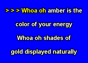 '9 Whoa oh amber is the

color of your energy

Whoa oh shades of

gold displayed naturally