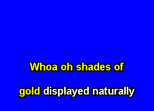 Whoa oh shades of

gold displayed naturally