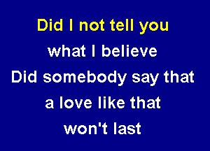 Did I not tell you
what I believe

Did somebody say that
a love like that
won't last