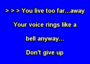 i3 r) You live too far...away
Your voice rings like a

bell anyway...

Don't give up