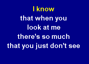 I know
that when you
look at me

there's so much
that you just don't see