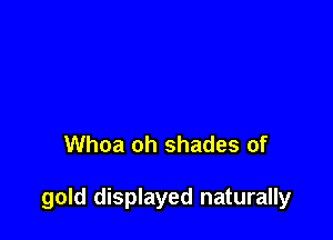 Whoa oh shades of

gold displayed naturally