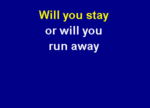 Will you stay
or will you
run away