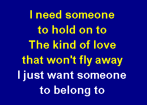 I need someone
to hold on to
The kind of love

that won't fly away
Ijust want someone
to belong to