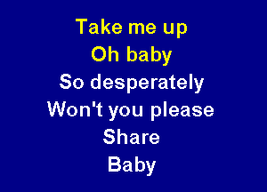 Take me up
Oh baby
80 desperately

Won't you please
Share
Baby