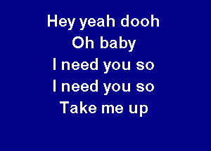 Hey yeah dooh
Oh baby
I need you so

I need you so
Take me up