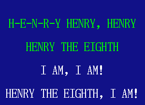 H-E-N-R-Y HENRY, HENRY
HENRY THE EIGHTH
I AM, I AM!
HENRY THE EIGHTH, I AM!