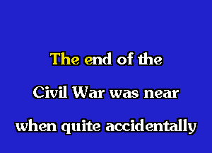 The end of the

Civil War was near

when quite accidentally