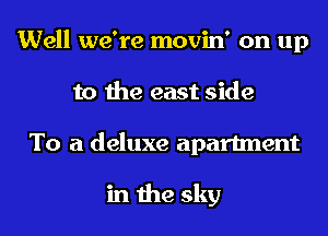 Well we're movin' on up
to the east side
To a deluxe apartment

in the sky