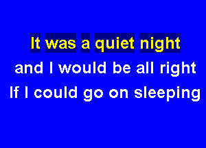It was a quiet night
and lwould be all right

If I could go on sleeping