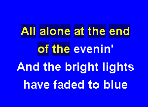 All alone at the end
of the evenin'

And the bright lights
have faded to blue