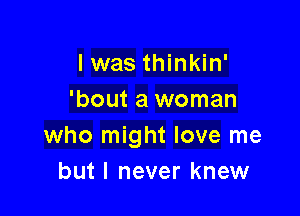 I was thinkin'
'bout a woman

who might love me
but I never knew