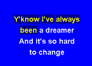 Y'know I've always
been a dreamer

And it's so hard
to change