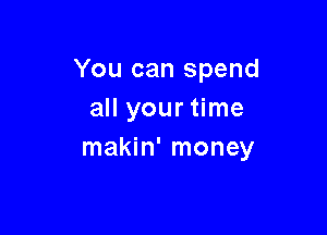 You can spend
all your time

makin' money
