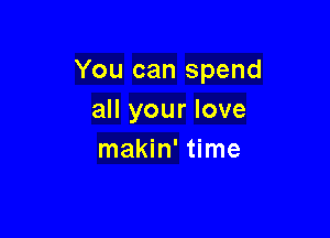 You can spend
all your love

makin' time