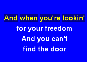 And when you're lookin'
for your freedom

And you can't
find the door