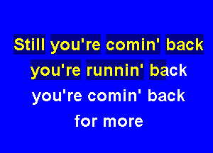 Still you're comin' back
you're runnin' back

you're comin' back
for more
