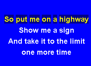 So put me on a highway
Show me a sign

And take it to the limit
one more time