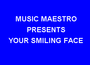 MUSIC MAESTRO
PRESENTS

YOUR SMILING FACE