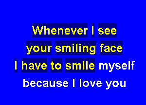 Whenever I see
your smiling face

I have to smile myself
because I love you