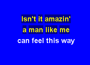 Isn't it amazin'
a man like me

can feel this way