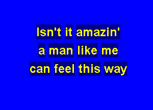 Isn't it amazin'
a man like me

can feel this way