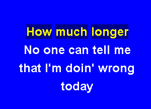 How much longer
No one can tell me

that I'm doin' wrong
today