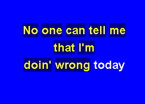 No one can tell me
that I'm

doin' wrong today