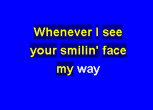 Whenever I see
your smilin' face

my way