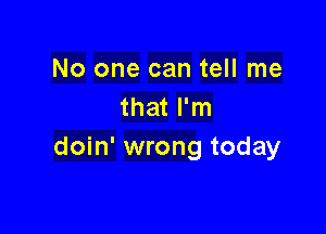 No one can tell me
that I'm

doin' wrong today