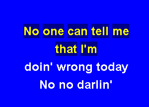 No one can tell me
that I'm

doin' wrong today
No no darlin'