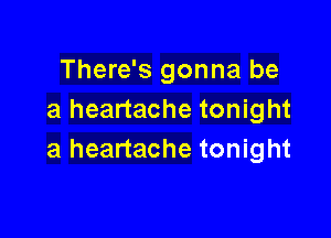 There's gonna be
a heartache tonight

a heartache tonight