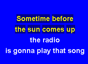Sometime before
the sun comes up

the radio
is gonna play that song
