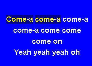 Come-a come-a come-a
come-a come come

come on
Yeah yeah yeah oh