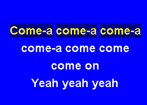 Come-a come-a come-a
come-a come come

come on
Yeah yeah yeah