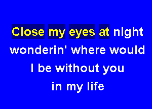 Close my eyes at night
wonderin' where would

I be without you
in my life