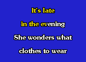It's late

in the evening

She wonders what

clothes to wear