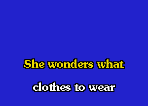 She wonders what

clothes to wear