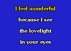 I feel wonderful

because I see

the lovelight

in your cyan