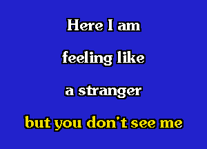 Here I am
feeling like

a stranger

but you don't see me