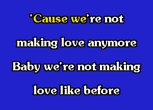 'Cause we're not
making love anymore
Baby we're not making

love like before