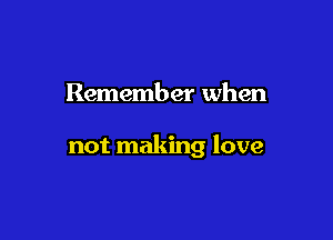 Remember when

not making love