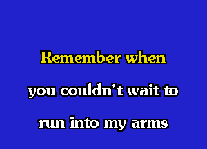 Remember when
you couldn't wait to

run into my arms
