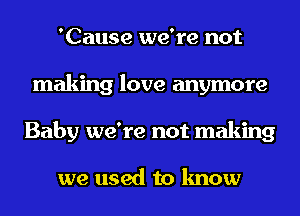 'Cause we're not
making love anymore
Baby we're not making

we used to know
